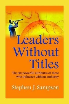 Leaders without Titles: The Six Powerful Attributes of Those Who Influence Witho