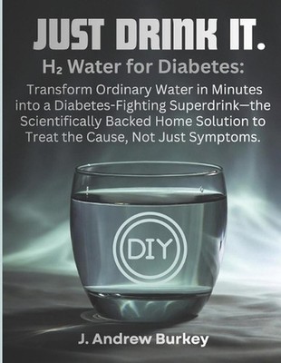 Just Drink It.: H? Water for Diabetes: Transform Ordinary Water in Minutes into 