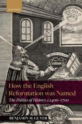 How the English Reformation was Named: The Politics of History, 1400-1700: New
