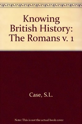 Knowing British History: The Romans v. 1 - Case, S.L.