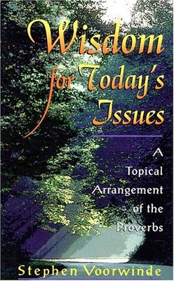 WISDOM FOR TODAY'S ISSUES: A TOPICAL ARRANGEMENT OF THE By Stephen Voorwinde NEW