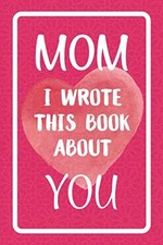 Mom I Wrote This Book About You: Fill In The Blank Book For What You Love Ab...