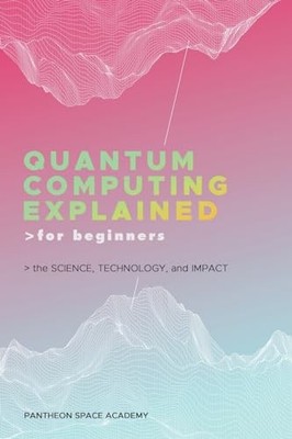 Quantum Computing Explained for Beginners: The Science, Technology, and Impa...