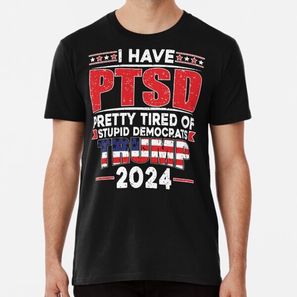 I Have PTSD Pretty Tired Of Democrats,Support Trump Gift Premium T-Shirt S-5XL