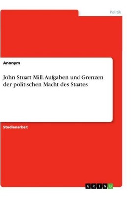 John Stuart Mill. Aufgaben und Grenzen der politischen Macht des Staates Anonym