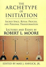 The Archetype of Initiation: Sacred Space, Ritual Process, and Person by Robert 
