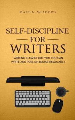 Self-Discipline For Writers: Writing Is Hard, But You Too Can Write And Pub...