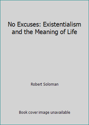 No Excuses: Existentialism and the Meaning of Life by Robert Soloman