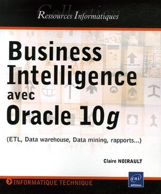Business Intelligence avec Oracle 10g : ETL, Data warehouse, Data mining, rappor