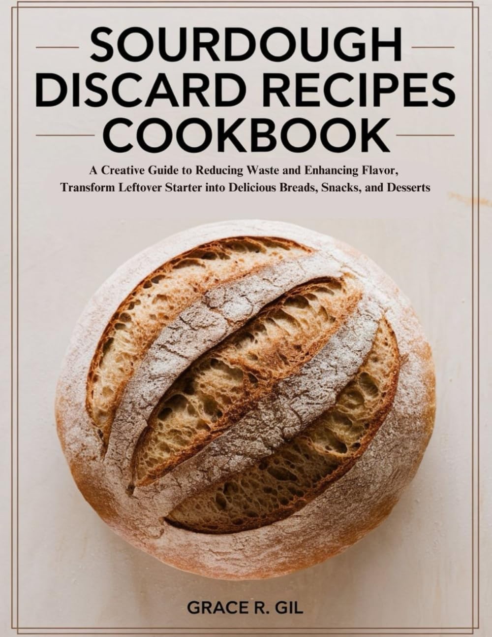 Sourdough Discard Recipes Cookbook: A Creative Guide to Reducing Waste and Enha