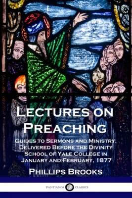 Lectures On Preaching: Guides To Sermons And Ministry, Delivered Before The...