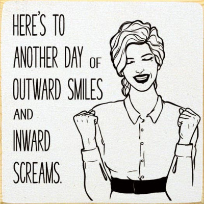 Here's to another day of outward smiles and inward screams.