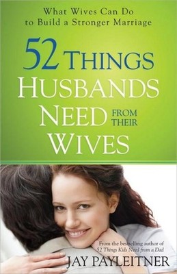 52 Things Husbands Need from Their Wives Jay Payleitner