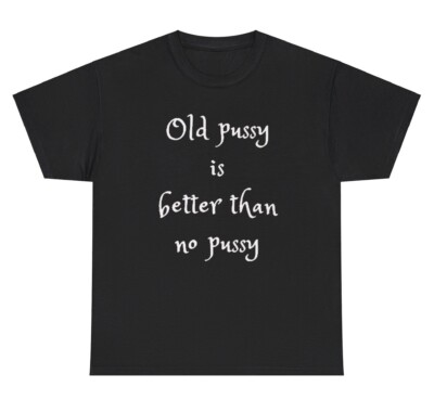 Old Pussy Is Better Than No Pussy T Shirt Funny GILF Dank Meme Adult Humor Tee