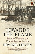 TOWARDS THE FLAME: EMPIRE, WAR AND THE END OF TSARIST By Dominic Lieven