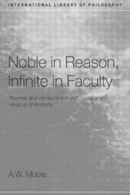 Noble in Reason, Infinite in Faculty : Themes And Variations in Kant's Moral ...