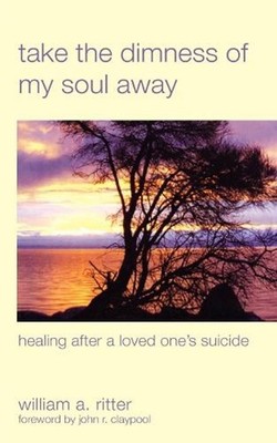 Take the Dimness of My Soul Away: Healing After a Loved One's Suicide by William