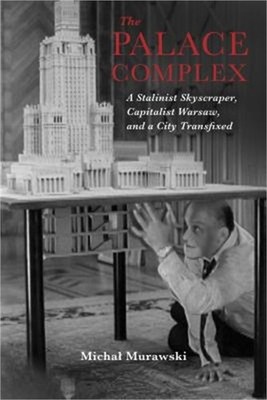 The Palace Complex: A Stalinist Skyscraper, Capitalist Warsaw, and a City Transf
