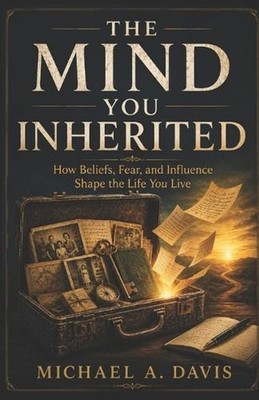 The Mind You Inherited: How Beliefs, Fear, and Influence Shape the Life You Live