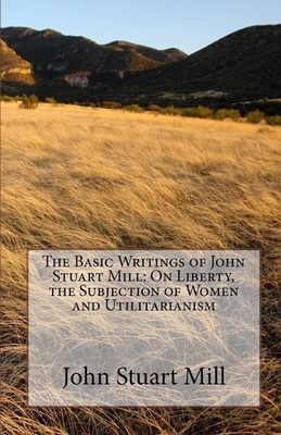 The Basic Writings of John Stuart Mill: On Liberty, the Subjection of Women and