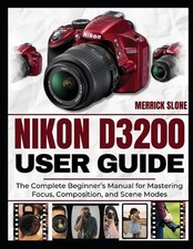 Nikon D3200 User Guide: The Complete Beginner's Manual for Mastering Focus, Comp