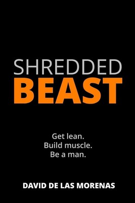 Shredded Beast: Get lean. Build muscle. Be a man. by David De Las Morenas (Engli