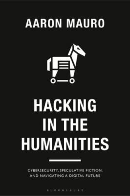 Hacking in the Humanities : Cybersecurity, Speculative Fiction, and Navigatin...