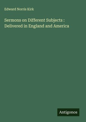 Edward Norris Kirk | Sermons on Different Subjects : Delivered in England and...