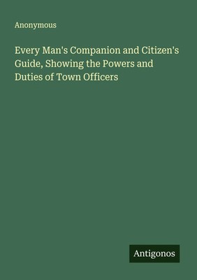 Anonymous | Every Man's Companion and Citizen's Guide, Showing the Powers and...