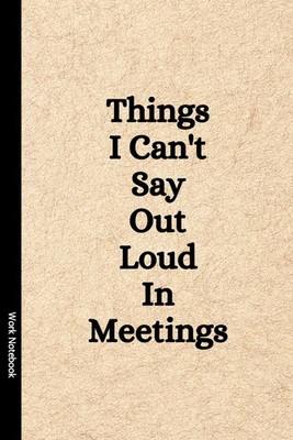 Things I Can't Say Out Loud In Meetings: Funny Notebook for Work, Gag Gift, ...