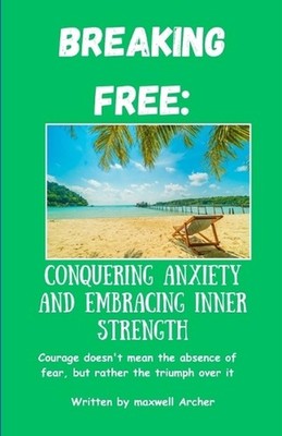 Breaking Free: Conquering Anxiety And Embracing Inner Strength by Maxwell Archer