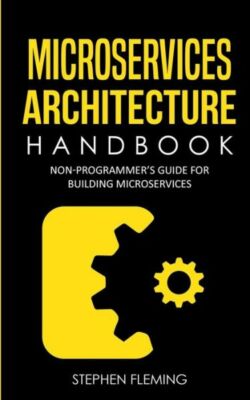Microservices Architecture Handbook: Non-Programmer's Guide For Building Mi...