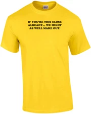 IF YOU'RE THIS CLOSE ALREADY... WE MIGHT AS WELL MAKE OUT. Shirt