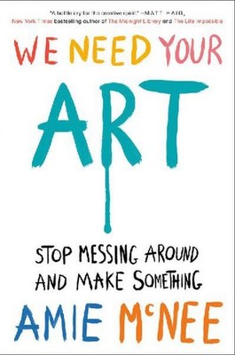 We Need Your Art: Stop Messing Around and Make Something Amie McNee