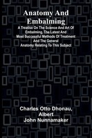 Anatomy And Embalming; A Treatise On The Science And Art Of Embalming, The...