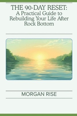 The 90-Day Reset: A Practical Guide to Rebuilding Your Life After Rock Bottom by