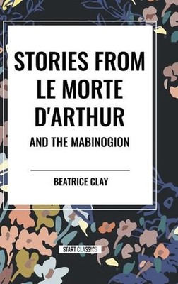 Stories from Le Morte d'Arthur and the Mabinogion by Beatrice Clay Hardcover Boo