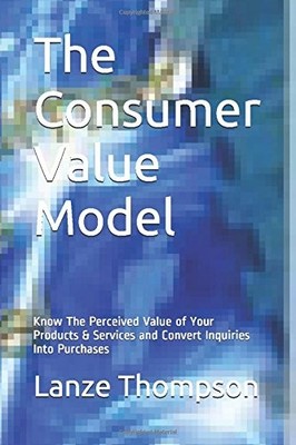 THE CONSUMER VALUE MODEL: KNOW THE PERCEIVED VALUE OF YOUR By Lanze J. Thompson