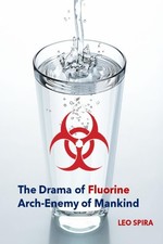 The Drama of Fluorine by Leo Spira MD, PHD: Arch Enemy of Mankind by Spira