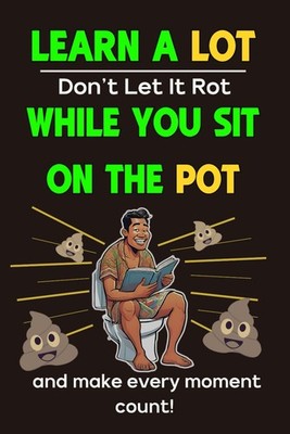 Learn A Lot, Don t Let It Rot, While You Sit On The Pot, and Make Every Moment C