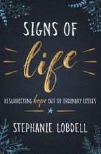 Signs of Life: Resurrecting Hope out of Ordinary Losses by Stephanie Lobdell