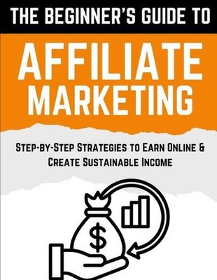 The Beginner's Guide to Affiliate Marketing: Step-by-Step Strategies to Earn Onl