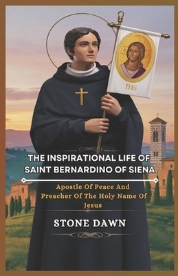 The Inspirational Life of Saint Bernardino of Siena: Apostle Of Peace And Preach