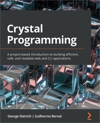 Crystal Programming: A project-based introduction to building efficient, safe, a