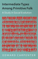 Edward Carpenter | Intermediate Types Among Primitive Folk - A Study In...