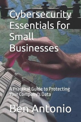 Cybersecurity Essentials for Small Businesses: A Practical Guide to Protecting Y