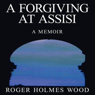 A Forgiving At Assisi A Memoir Roger Holmes Wood Paperback Author