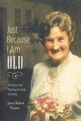 Just Because I Am Old - A Practical and Theological Guide to Caring