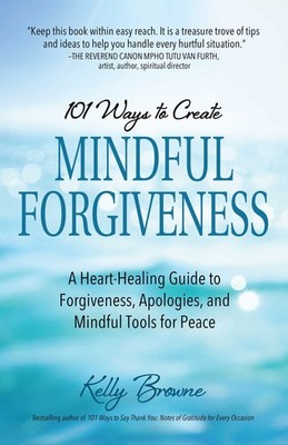 101 Ways to Create Mindful Forgiveness: A Heart-Healing Guide to Forgiveness...