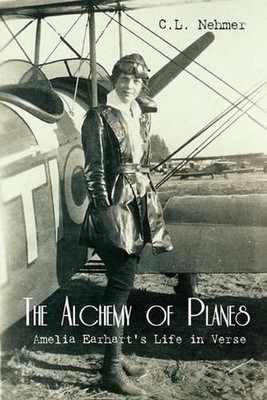 The Alchemy of Planes: Amelia Earhart's Life in Verse by C.L. Nehmer (English) P